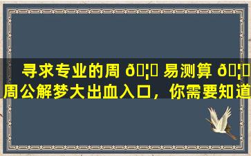 寻求专业的周 🦁 易测算 🦆 周公解梦大出血入口，你需要知道这些！
